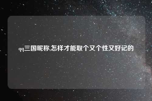 qq三国昵称,怎样才能取个又个性又好记的