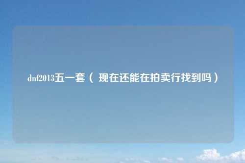 dnf2013五一套（ 现在还能在拍卖行找到吗）