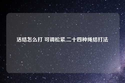 活结怎么打 可调松紧,二十四种绳结打法