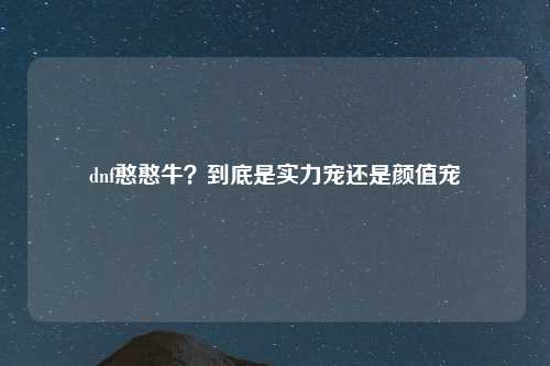 dnf憨憨牛？到底是实力宠还是颜值宠
