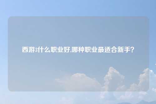 西游3什么职业好,哪种职业最适合新手？