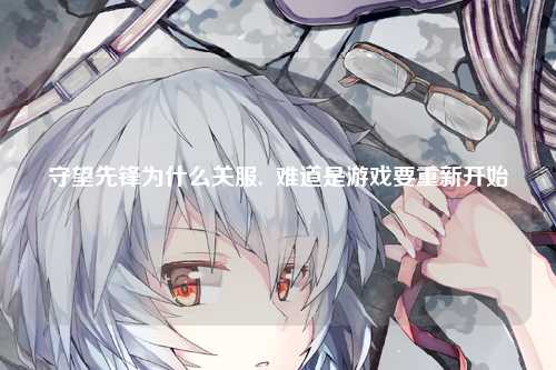 守望先锋为什么关服,  难道是游戏要重新开始