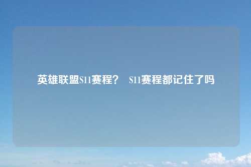 英雄联盟S11赛程？  S11赛程都记住了吗