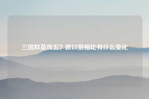 三国群英传五？跟以前相比有什么变化