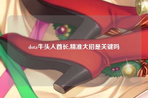 dota牛头人酋长,精准大招是关键吗