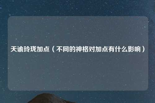 天谕玲珑加点（不同的神格对加点有什么影响）