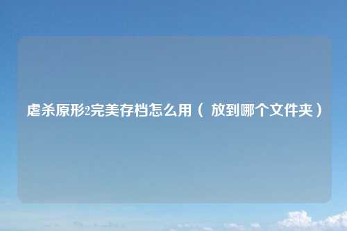 虐杀原形2完美存档怎么用（ 放到哪个文件夹）