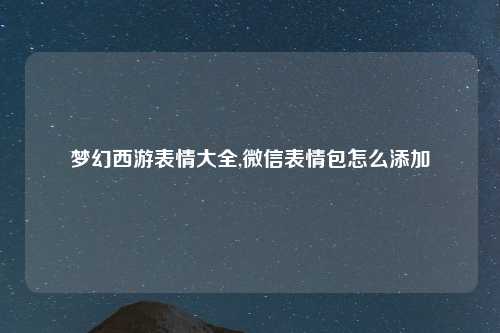 梦幻西游表情大全,微信表情包怎么添加