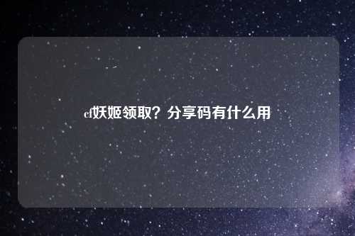 cf妖姬领取？分享码有什么用