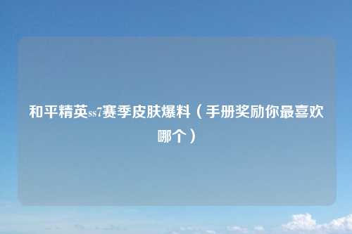 和平精英ss7赛季皮肤爆料（手册奖励你最喜欢哪个）