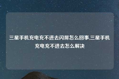 三星手机充电充不进去闪屏怎么回事,三星手机充电充不进去怎么解决