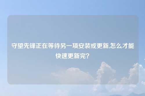 守望先锋正在等待另一项安装或更新,怎么才能快速更新完？