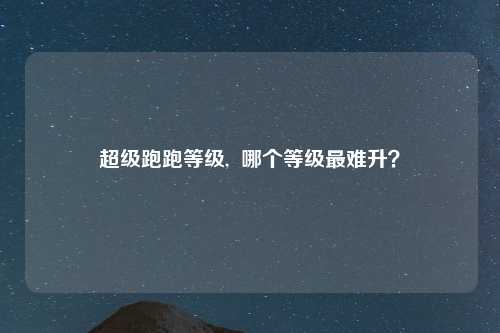超级跑跑等级,  哪个等级最难升？