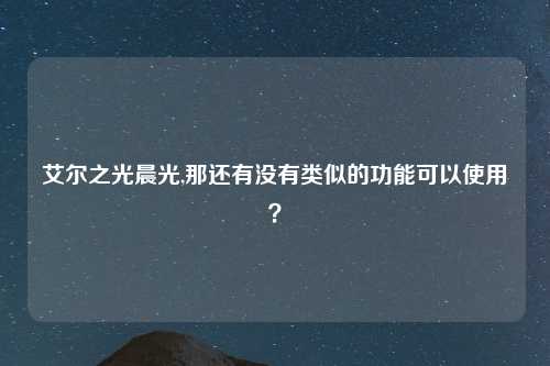 艾尔之光晨光,那还有没有类似的功能可以使用？