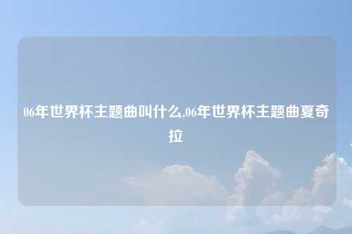 06年世界杯主题曲叫什么,06年世界杯主题曲夏奇拉