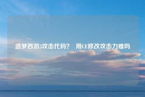 造梦西游3攻击代码？  用CE修改攻击力难吗
