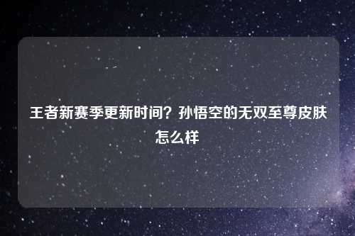 王者新赛季更新时间？孙悟空的无双至尊皮肤怎么样