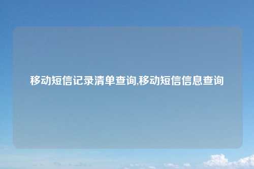 移动短信记录清单查询,移动短信信息查询