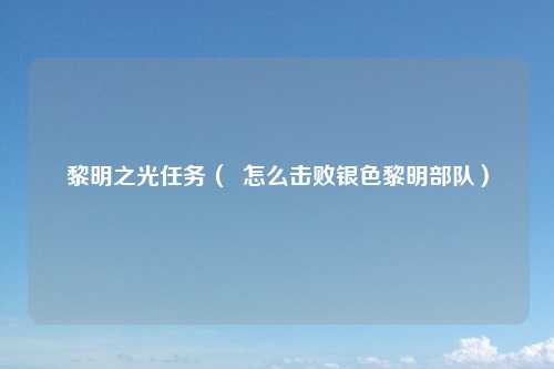 黎明之光任务( 怎么击败银色黎明部队)