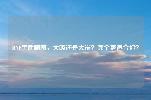 DNF黑武刷图，大吸还是大崩？哪个更适合你？