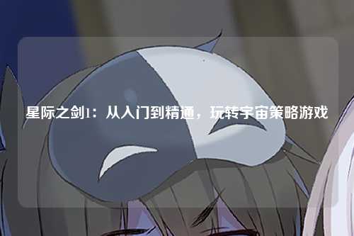 星际之剑1：从入门到精通，玩转宇宙策略游戏