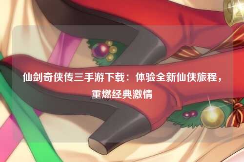 仙剑奇侠传三手游下载：体验全新仙侠旅程，重燃经典激情