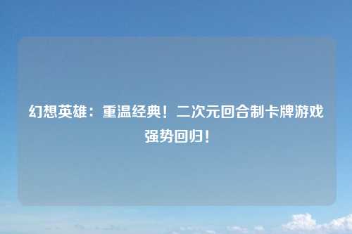 幻想英雄：重温经典！二次元回合制卡牌游戏强势回归！