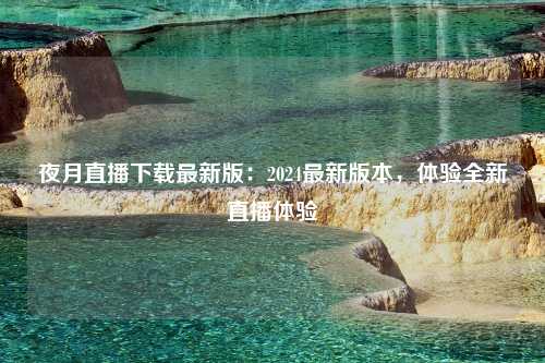 夜月直播下载最新版：2024最新版本，体验全新直播体验