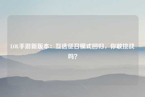 LOL手游新版本：互选征召模式回归，你敢挑战吗？