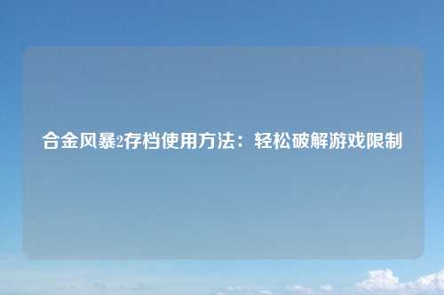 合金风暴2存档使用方法：轻松破解游戏限制