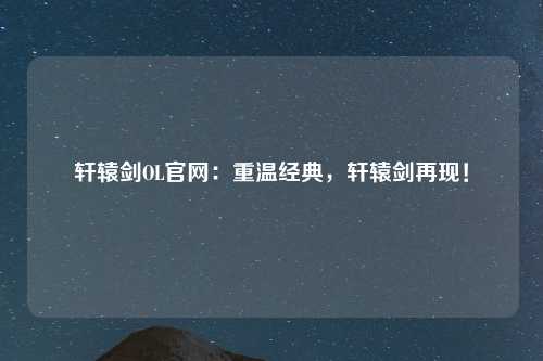 轩辕剑OL官网：重温经典，轩辕剑再现！