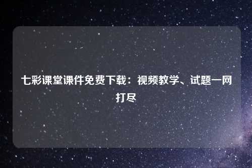 七彩课堂课件免费下载：视频教学、试题一网打尽