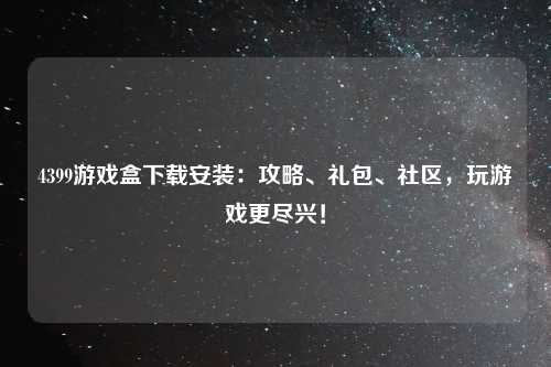 4399游戏盒下载安装：攻略、礼包、社区，玩游戏更尽兴！
