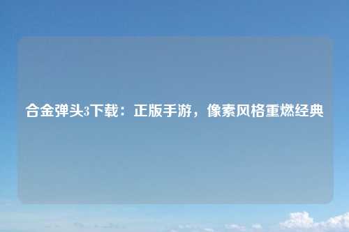 合金弹头3下载：正版手游，像素风格重燃经典