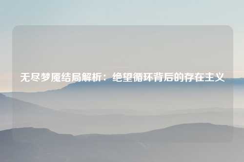 无尽梦魇结局解析：绝望循环背后的存在主义