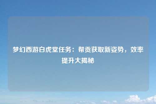 梦幻西游白虎堂任务：帮贡获取新姿势，效率提升大揭秘