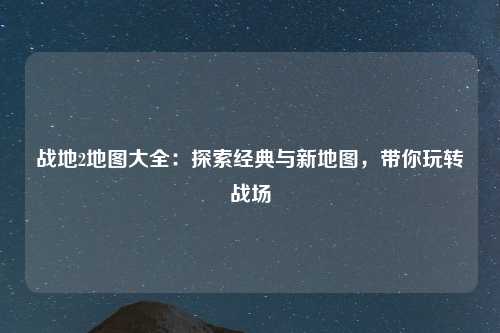 战地2地图大全：探索经典与新地图，带你玩转战场