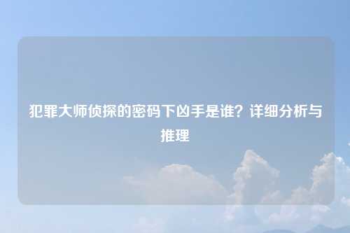 犯罪大师侦探的密码下凶手是谁？详细分析与推理