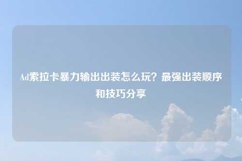 Ad索拉卡暴力输出出装怎么玩？最强出装顺序和技巧分享