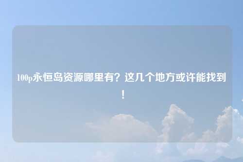 100p永恒岛资源哪里有？这几个地方或许能找到！