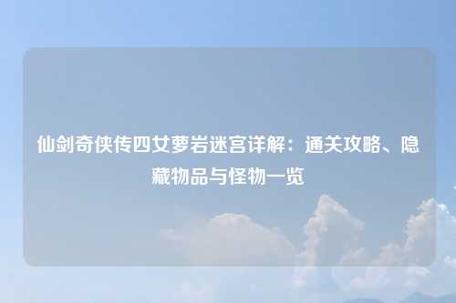 仙剑奇侠传四女萝岩迷宫详解：通关攻略、隐藏物品与怪物一览