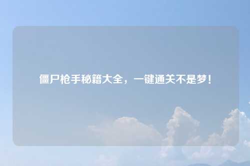 僵尸枪手秘籍大全,一键通关不是梦!