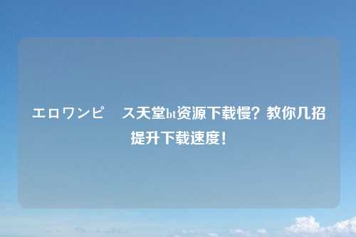 エロワンピース天堂bt资源下载慢？教你几招提升下载速度！