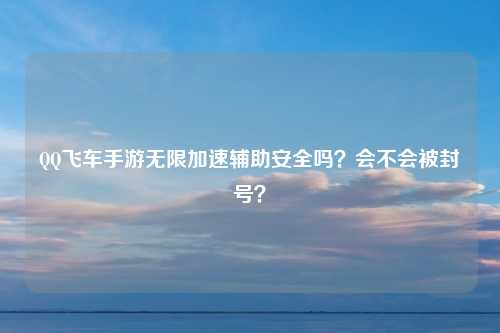 QQ飞车手游无限加速辅助安全吗？会不会被封号？