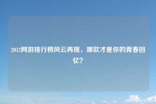 2012网游排行榜风云再现，哪款才是你的青春回忆？