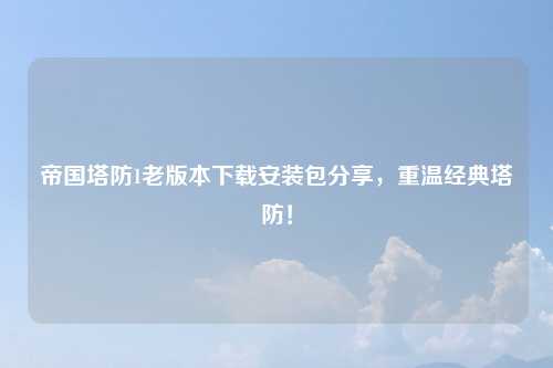 帝国塔防1老版本下载安装包分享，重温经典塔防！