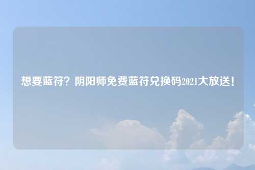 想要蓝符？阴阳师免费蓝符兑换码2021大放送！