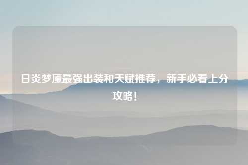 日炎梦魇最强出装和天赋推荐，新手必看上分攻略！