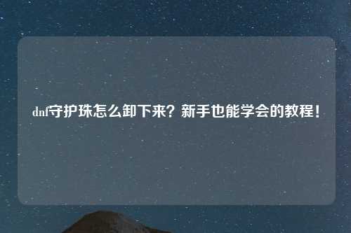 dnf守护珠怎么卸下来？新手也能学会的教程！