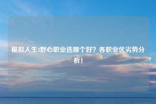 模拟人生3野心职业选哪个好？各职业优劣势分析！